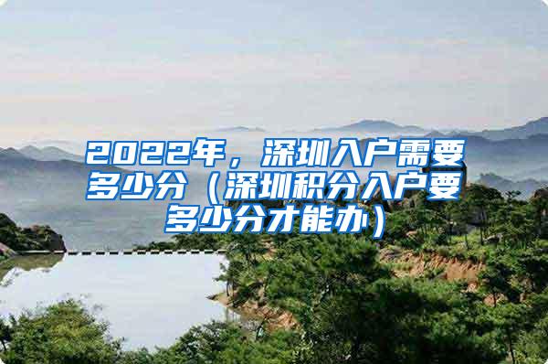 2022年，深圳入户需要多少分（深圳积分入户要多少分才能办）