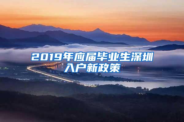 2019年应届毕业生深圳入户新政策