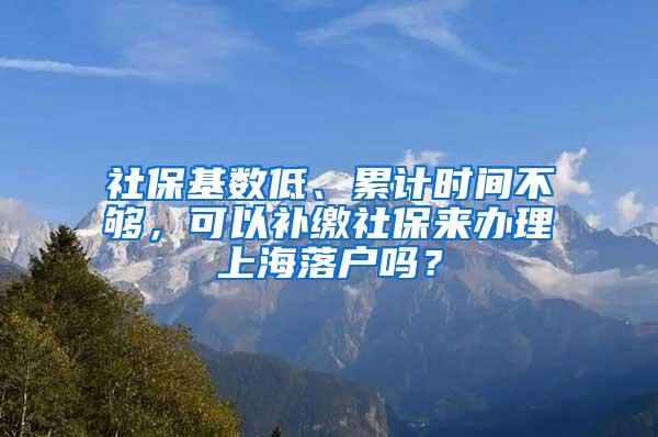 社保基数低、累计时间不够，可以补缴社保来办理上海落户吗？