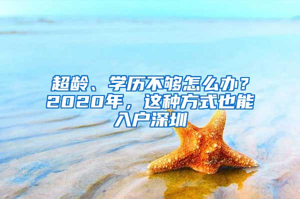 超龄、学历不够怎么办？2020年，这种方式也能入户深圳