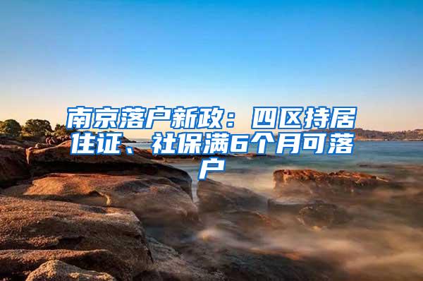 南京落户新政：四区持居住证、社保满6个月可落户