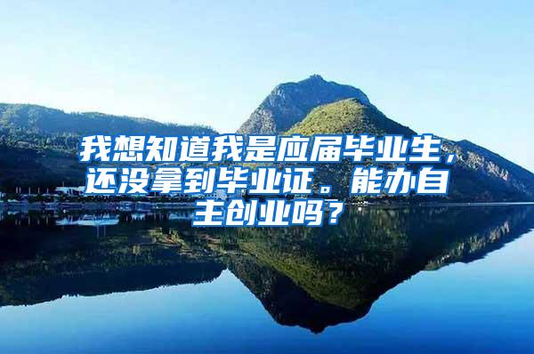 我想知道我是应届毕业生，还没拿到毕业证。能办自主创业吗？