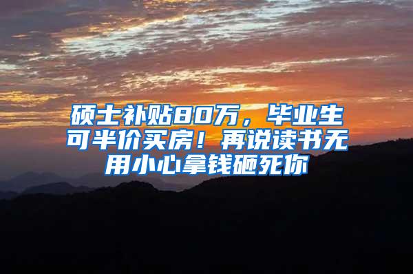 硕士补贴80万，毕业生可半价买房！再说读书无用小心拿钱砸死你