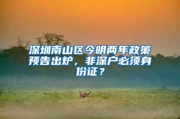 深圳南山区今明两年政策预告出炉，非深户必须身份证？