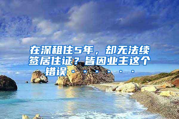 在深租住5年，却无法续签居住证？皆因业主这个错误······