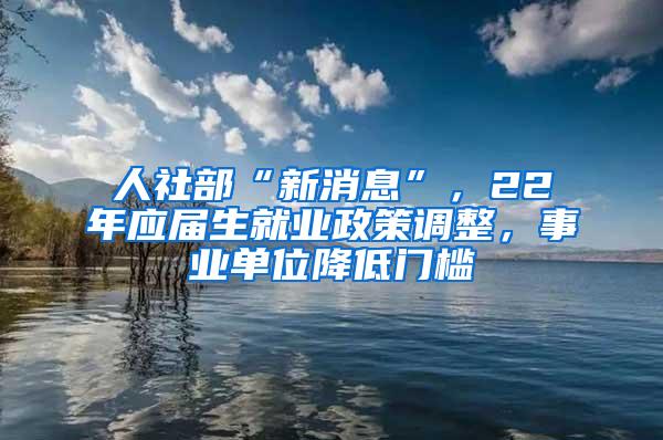 人社部“新消息”，22年应届生就业政策调整，事业单位降低门槛