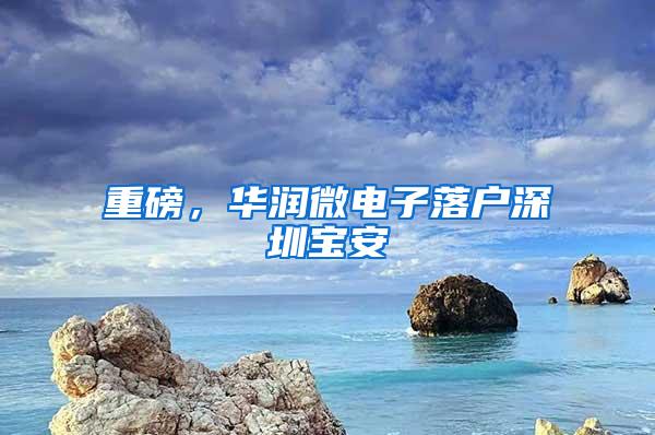 重磅，华润微电子落户深圳宝安