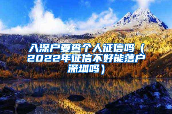 入深户要查个人征信吗（2022年征信不好能落户深圳吗）