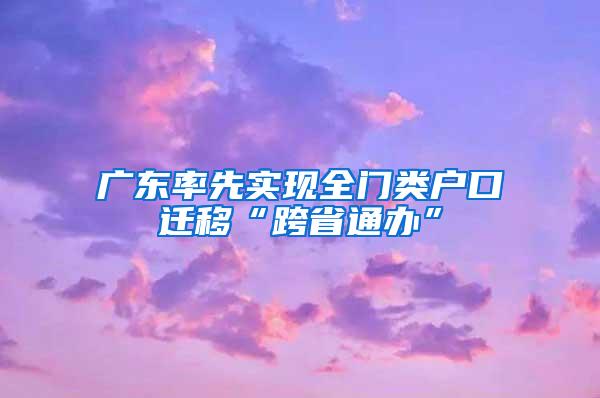 广东率先实现全门类户口迁移“跨省通办”