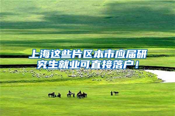 上海这些片区本市应届研究生就业可直接落户！