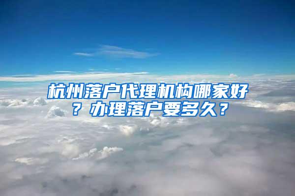 杭州落户代理机构哪家好？办理落户要多久？