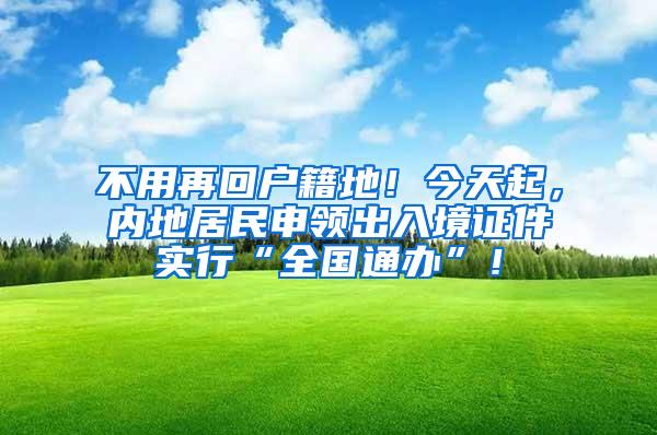 不用再回户籍地！今天起，内地居民申领出入境证件实行“全国通办”！