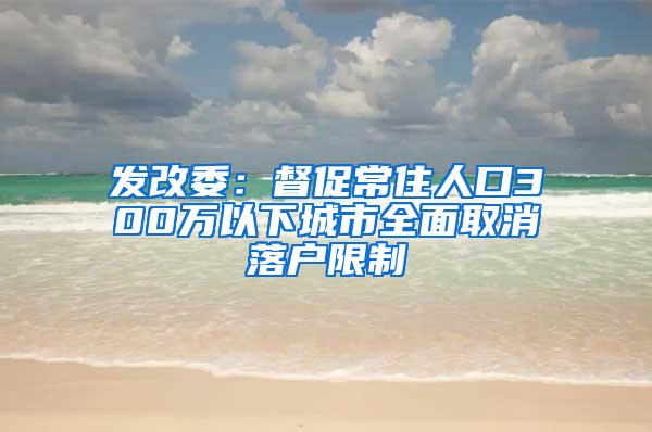 发改委：督促常住人口300万以下城市全面取消落户限制