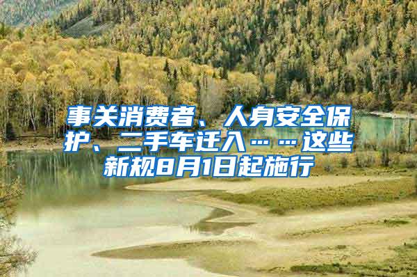 事关消费者、人身安全保护、二手车迁入……这些新规8月1日起施行