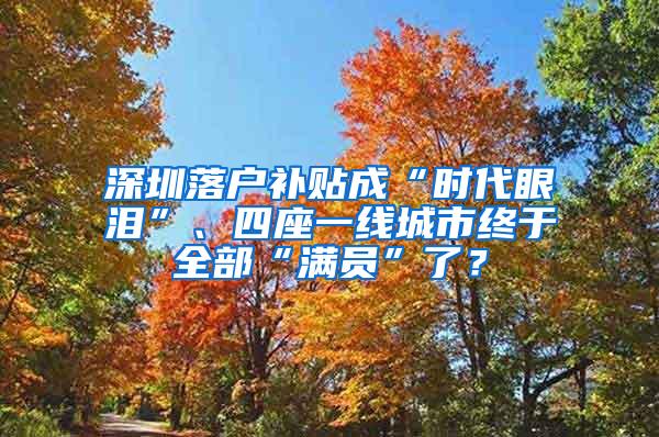 深圳落户补贴成“时代眼泪”、四座一线城市终于全部“满员”了？