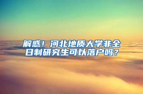 解惑！河北地质大学非全日制研究生可以落户吗？