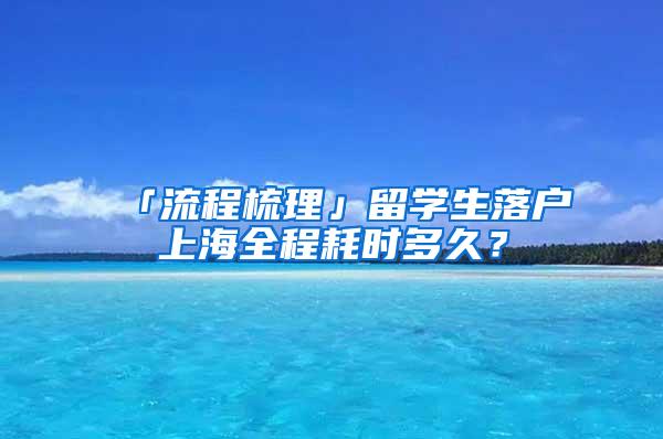 「流程梳理」留学生落户上海全程耗时多久？