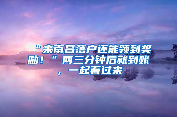 “来南昌落户还能领到奖励！”两三分钟后就到账，一起看过来