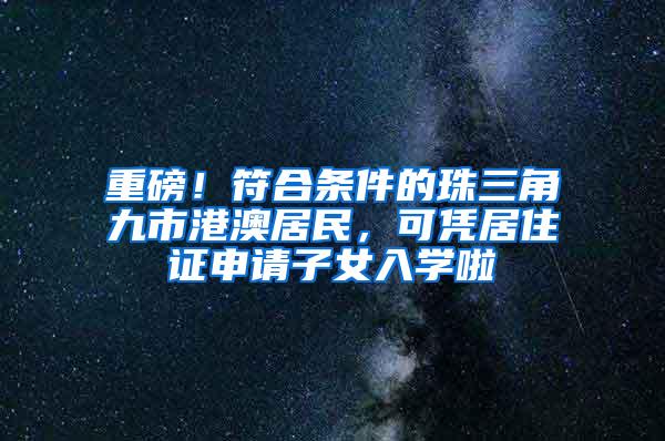 重磅！符合条件的珠三角九市港澳居民，可凭居住证申请子女入学啦