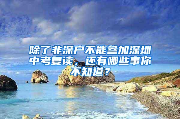 除了非深户不能参加深圳中考复读，还有哪些事你不知道？