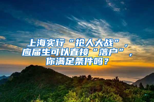 上海实行“抢人大战”，应届生可以直接“落户”，你满足条件吗？