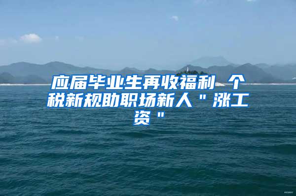 应届毕业生再收福利 个税新规助职场新人＂涨工资＂