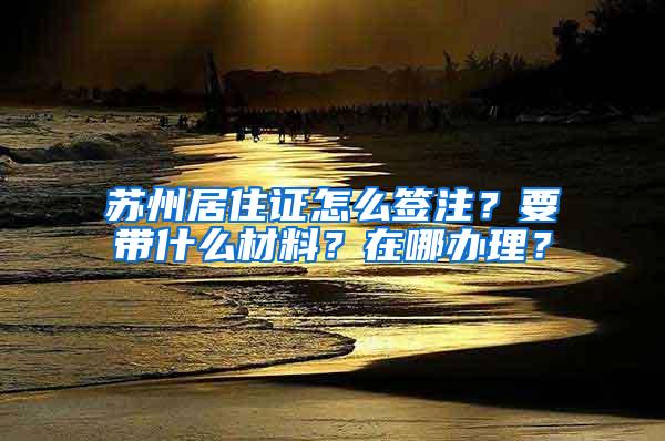 苏州居住证怎么签注？要带什么材料？在哪办理？