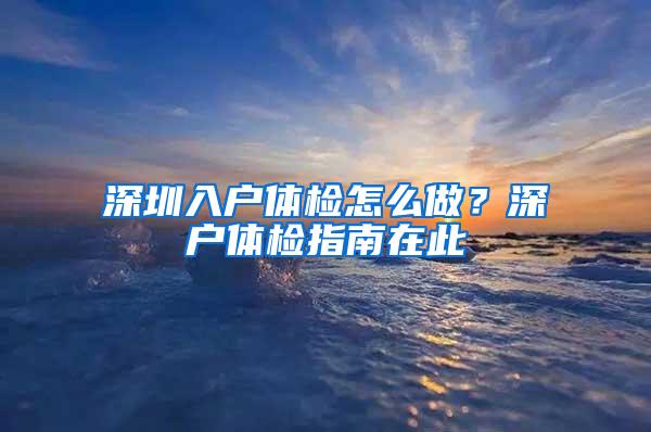 深圳入户体检怎么做？深户体检指南在此