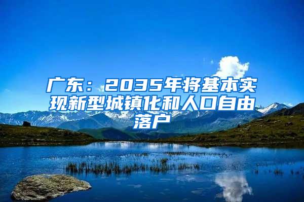 广东：2035年将基本实现新型城镇化和人口自由落户