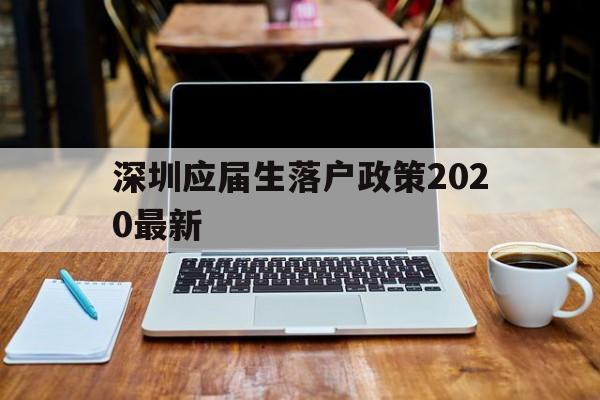 深圳应届生落户政策2020最新(深圳落户条件2020年新规应届大学生) 应届毕业生入户深圳