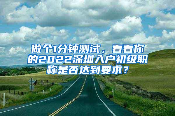 做个1分钟测试，看看你的2022深圳入户初级职称是否达到要求？