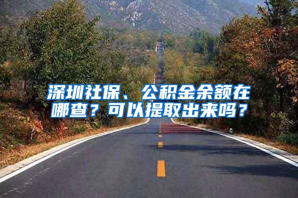 深圳社保、公积金余额在哪查？可以提取出来吗？