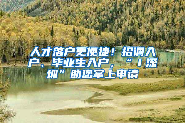 人才落户更便捷！招调入户、毕业生入户，“ｉ深圳”助您掌上申请