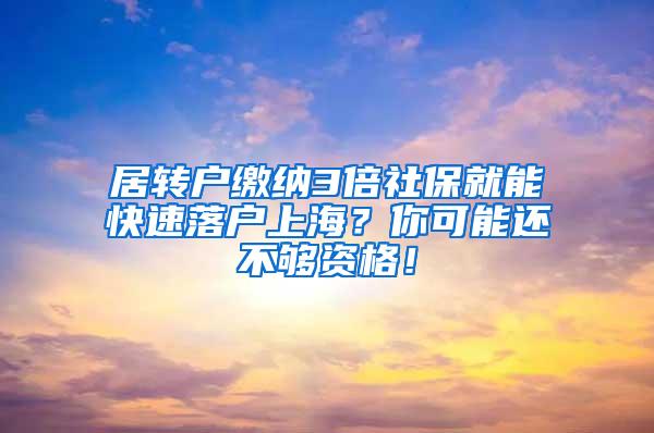 居转户缴纳3倍社保就能快速落户上海？你可能还不够资格！