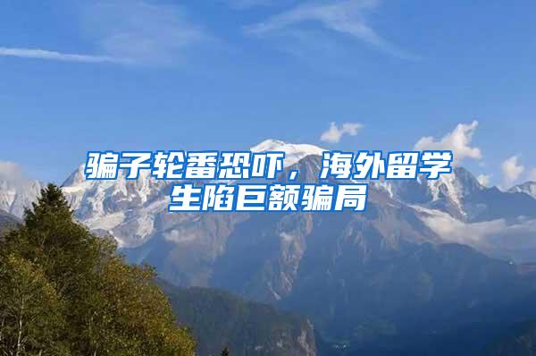 骗子轮番恐吓，海外留学生陷巨额骗局