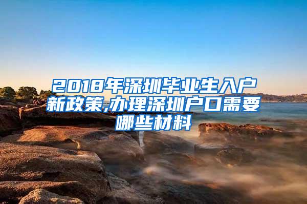 2018年深圳毕业生入户新政策,办理深圳户口需要哪些材料