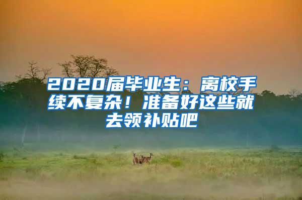 2020届毕业生：离校手续不复杂！准备好这些就去领补贴吧