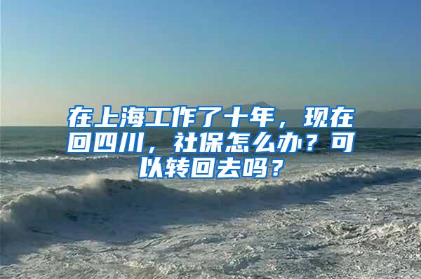 在上海工作了十年，现在回四川，社保怎么办？可以转回去吗？