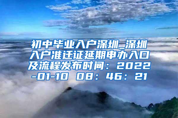 初中毕业入户深圳_深圳入户准迁证延期申办入口及流程发布时间：2022-01-10 08：46：21