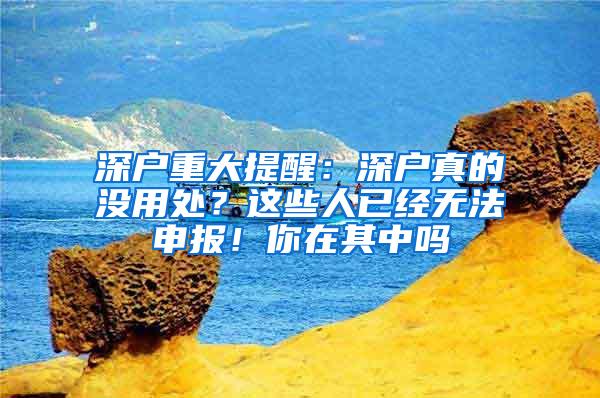 深户重大提醒：深户真的没用处？这些人已经无法申报！你在其中吗