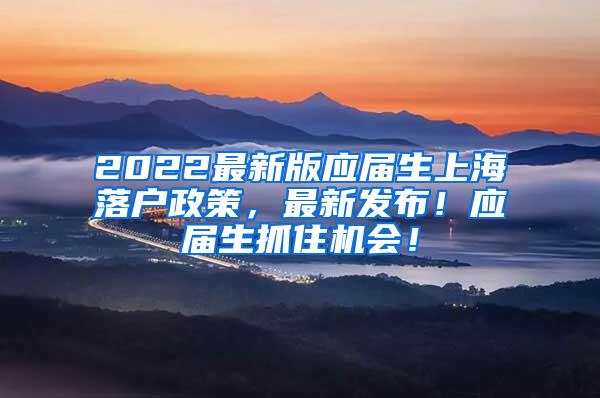 2022最新版应届生上海落户政策，最新发布！应届生抓住机会！