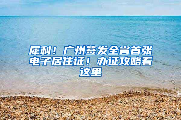 犀利！广州签发全省首张电子居住证！办证攻略看这里→