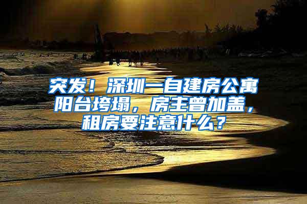 突发！深圳一自建房公寓阳台垮塌，房主曾加盖，租房要注意什么？