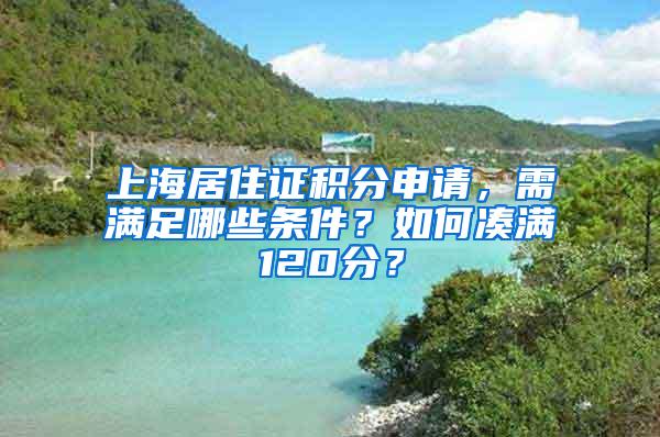 上海居住证积分申请，需满足哪些条件？如何凑满120分？