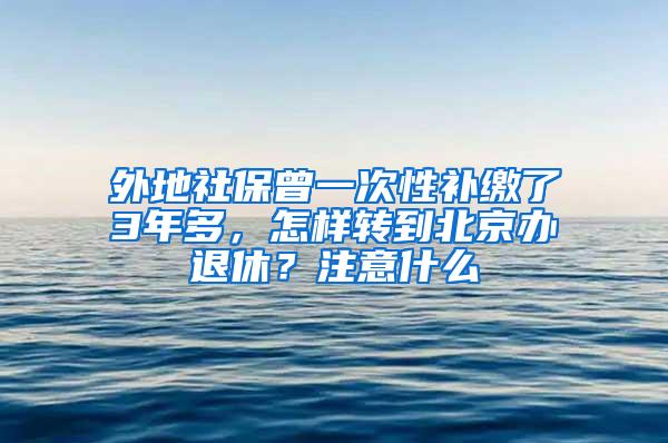 外地社保曾一次性补缴了3年多，怎样转到北京办退休？注意什么