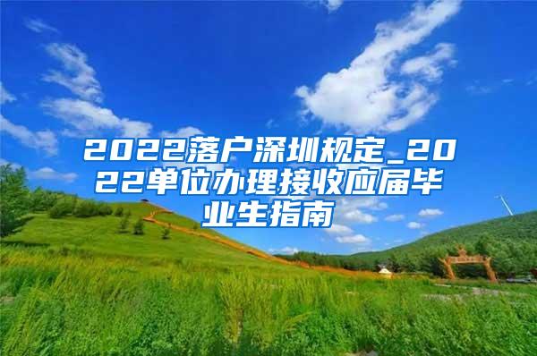 2022落户深圳规定_2022单位办理接收应届毕业生指南