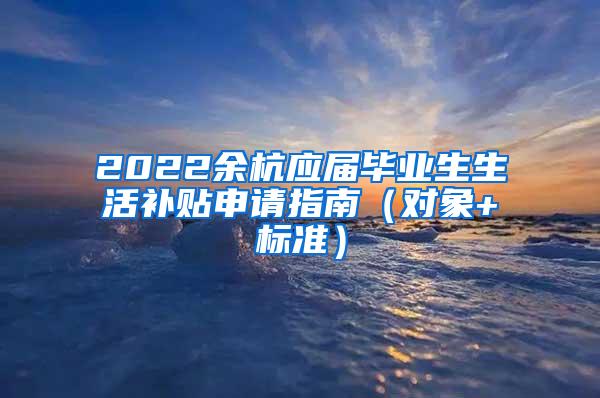 2022余杭应届毕业生生活补贴申请指南（对象+标准）