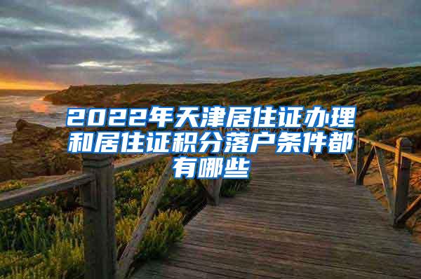 2022年天津居住证办理和居住证积分落户条件都有哪些