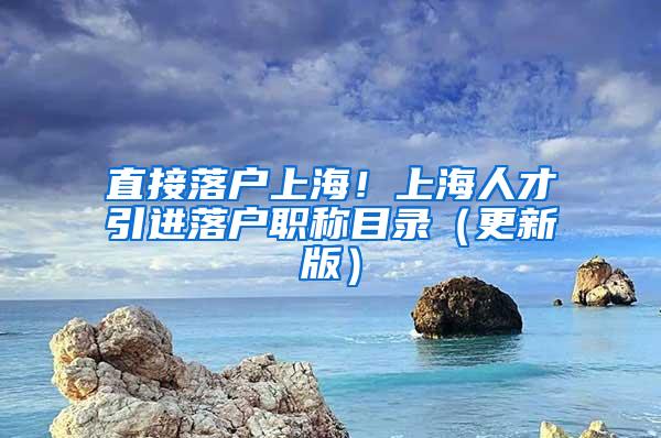 直接落户上海！上海人才引进落户职称目录（更新版）