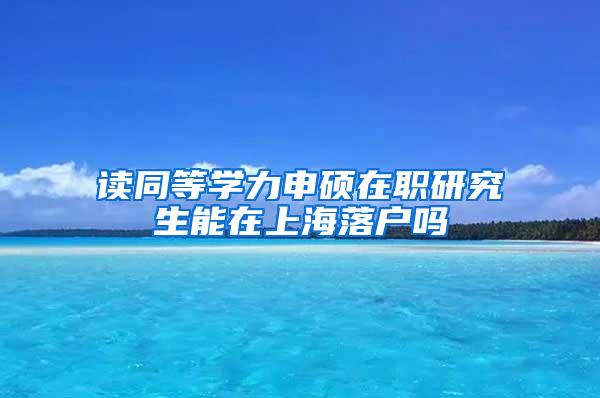 读同等学力申硕在职研究生能在上海落户吗